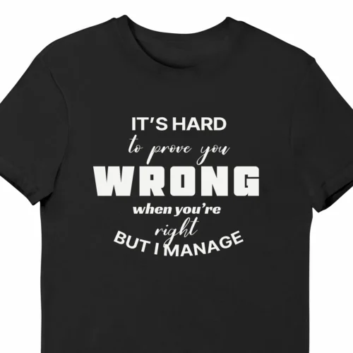 A funny t-shirt saying "It's hard to prove you wrong when you're right, but I manage", black color