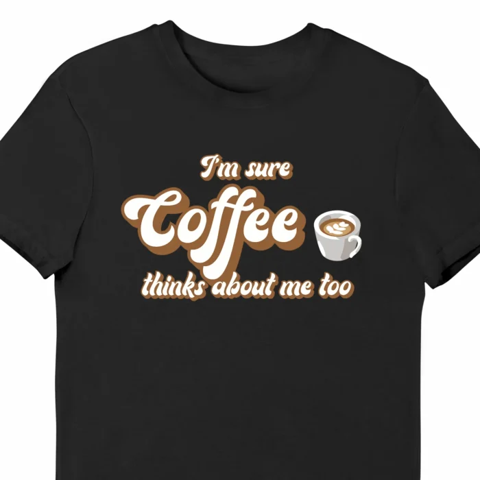 A funny t-shirt for coffee lovers with a picture of a cup of coffee, saying "I'm sure coffee thinks about me too", black color