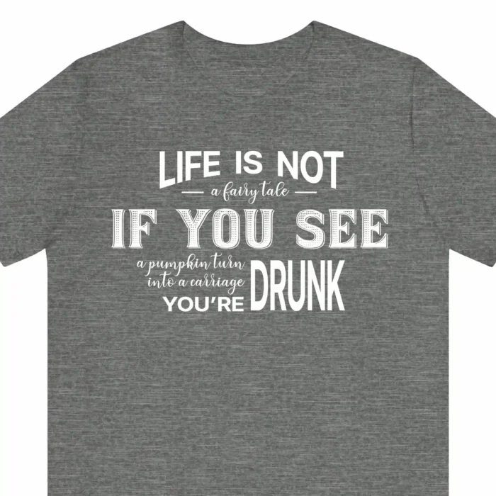 A funny t-shirt: "Life Is Not a Fairy Tale. If you see a pumpkin turn into a carriage, you're drunk", gray color