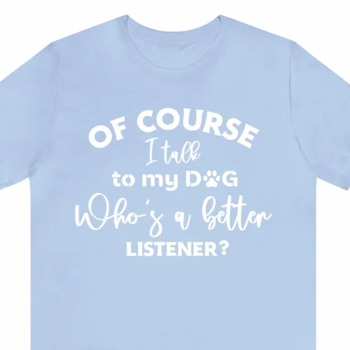 A funny t-shirt for dog lovers saying "Of Course I Talk to My Dog, Who's a Better Listener?", baby blue color